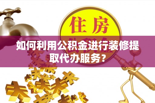 桂平如何利用公积金进行装修提取代办服务？