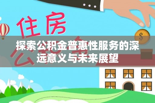 桂平探索公积金普惠性服务的深远意义与未来展望