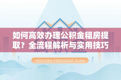 桂平如何高效办理公积金租房提取？全流程解析与实用技巧