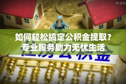 桂平如何轻松搞定公积金提取？专业服务助力无忧生活