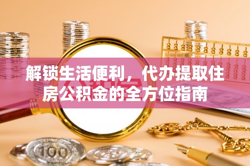 桂平解锁生活便利，代办提取住房公积金的全方位指南