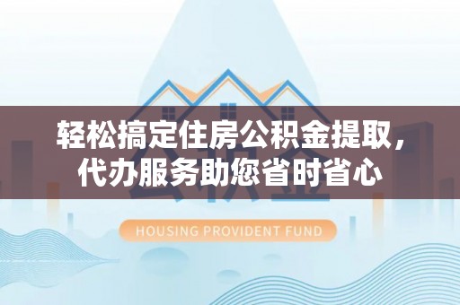 桂平轻松搞定住房公积金提取，代办服务助您省时省心