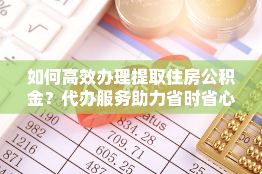 桂平如何高效办理提取住房公积金？代办服务助力省时省心