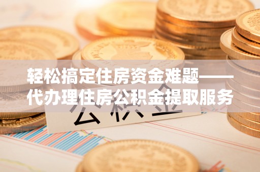 桂平轻松搞定住房资金难题——代办理住房公积金提取服务详解