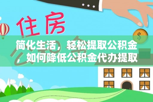 桂平简化生活，轻松提取公积金，如何降低公积金代办提取的费用？