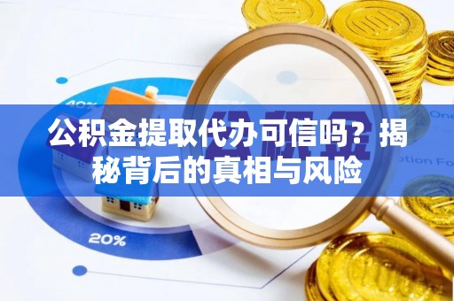 桂平公积金提取代办可信吗？揭秘背后的真相与风险