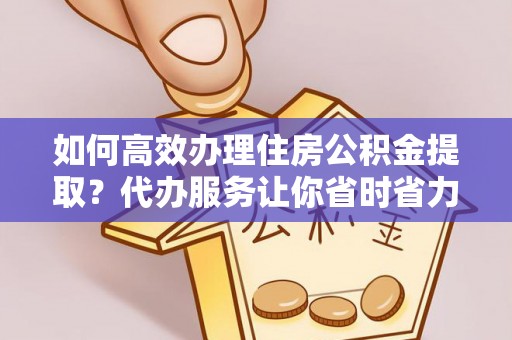 桂平如何高效办理住房公积金提取？代办服务让你省时省力