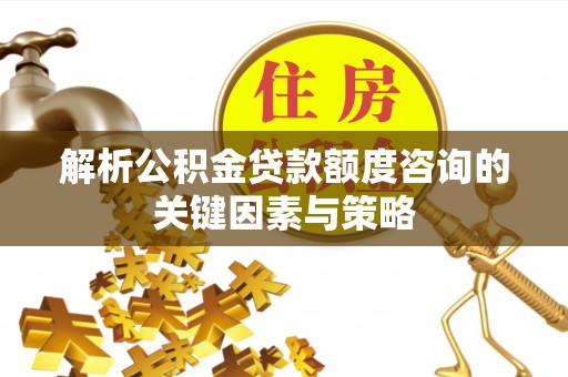 桂平解析公积金贷款额度咨询的关键因素与策略