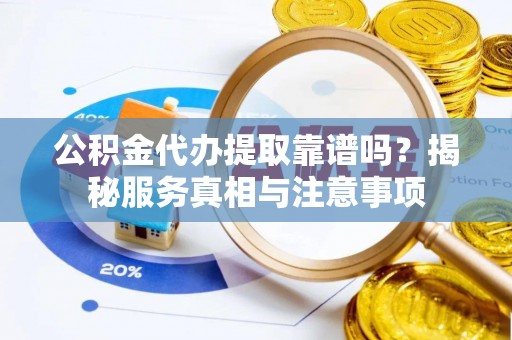 桂平公积金代办提取靠谱吗？揭秘服务真相与注意事项