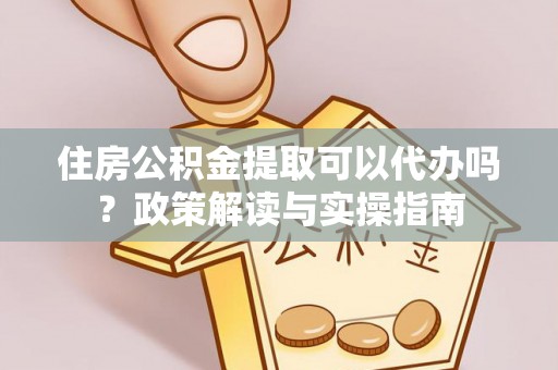 桂平住房公积金提取可以代办吗？政策解读与实操指南