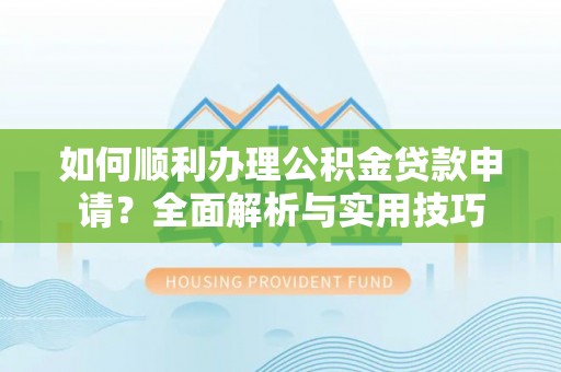桂平如何顺利办理公积金贷款申请？全面解析与实用技巧