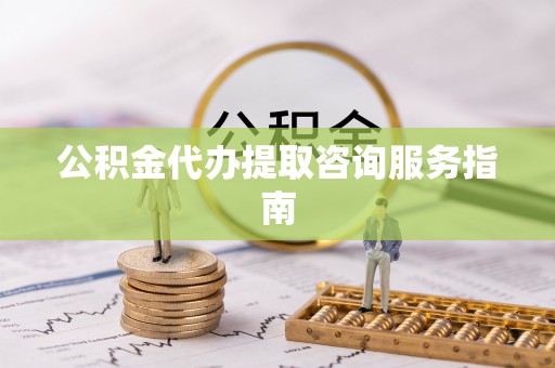 桂平公积金代办提取咨询服务指南