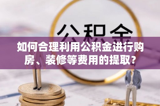 桂平如何合理利用公积金进行购房、装修等费用的提取？