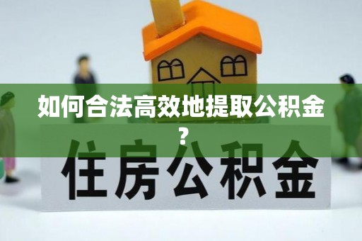 桂平如何合法高效地提取公积金？
