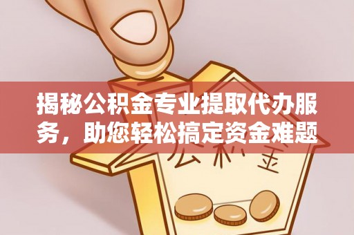 桂平揭秘公积金专业提取代办服务，助您轻松搞定资金难题