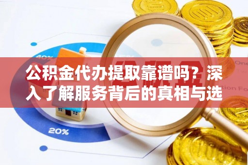 桂平公积金代办提取靠谱吗？深入了解服务背后的真相与选择指南
