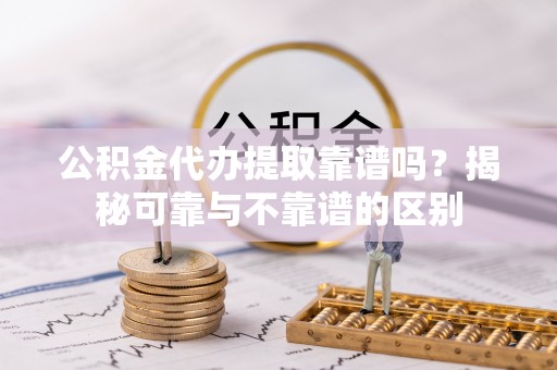 桂平公积金代办提取靠谱吗？揭秘可靠与不靠谱的区别