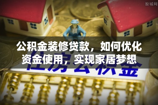 桂平公积金装修贷款，如何优化资金使用，实现家居梦想