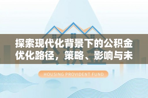 桂平探索现代化背景下的公积金优化路径，策略、影响与未来展望