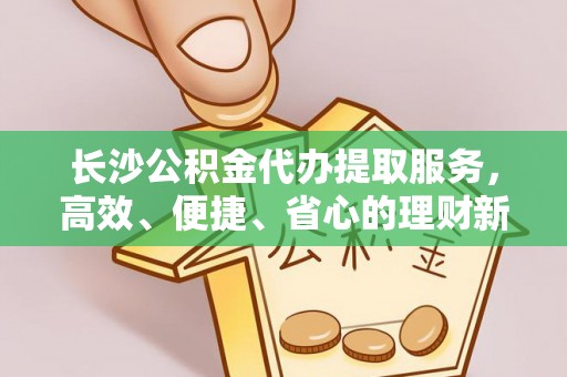 桂平长沙公积金代办提取服务，高效、便捷、省心的理财新选择