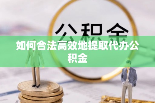 桂平如何合法高效地提取代办公积金