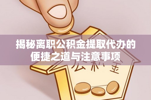 桂平揭秘离职公积金提取代办的便捷之道与注意事项