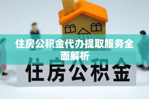 桂平住房公积金代办提取服务全面解析