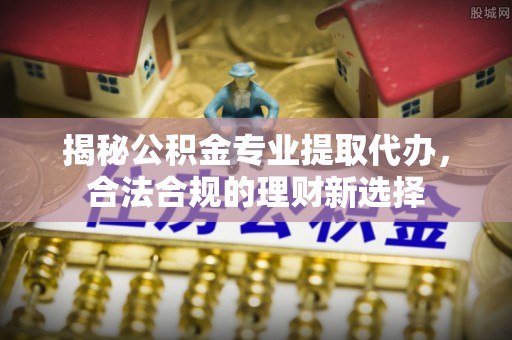 桂平揭秘公积金专业提取代办，合法合规的理财新选择