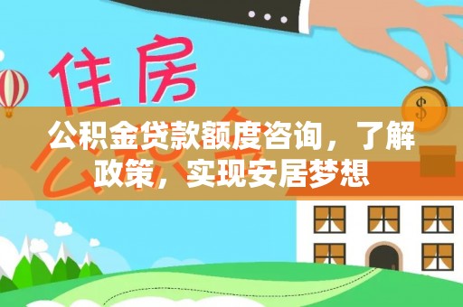 桂平公积金贷款额度咨询，了解政策，实现安居梦想
