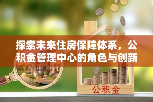 桂平探索未来住房保障体系，公积金管理中心的角色与创新