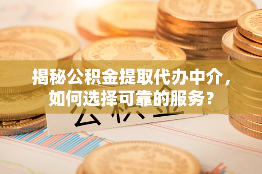 桂平揭秘公积金提取代办中介，如何选择可靠的服务？