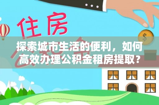桂平探索城市生活的便利，如何高效办理公积金租房提取？