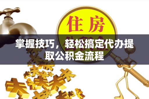 桂平掌握技巧，轻松搞定代办提取公积金流程