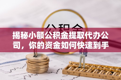 桂平揭秘小额公积金提取代办公司，你的资金如何快速到手？