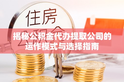 桂平揭秘公积金代办提取公司的运作模式与选择指南