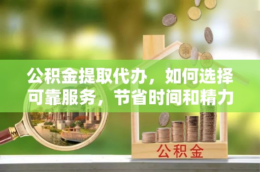 桂平公积金提取代办，如何选择可靠服务，节省时间和精力？