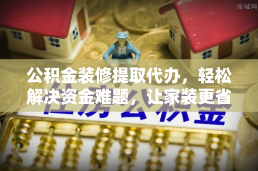 桂平公积金装修提取代办，轻松解决资金难题，让家装更省心