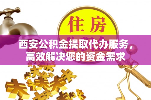 桂平西安公积金提取代办服务，高效解决您的资金需求