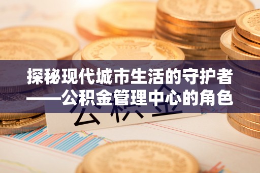 桂平探秘现代城市生活的守护者——公积金管理中心的角色与影响
