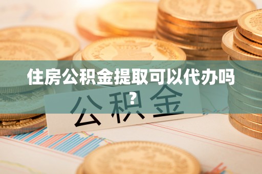 桂平住房公积金提取可以代办吗？