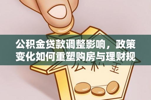 桂平公积金贷款调整影响，政策变化如何重塑购房与理财规划