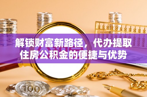 桂平解锁财富新路径，代办提取住房公积金的便捷与优势