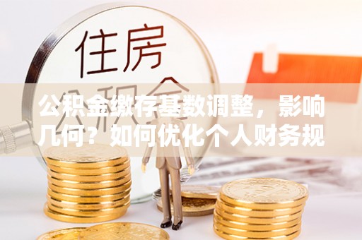 桂平公积金缴存基数调整，影响几何？如何优化个人财务规划