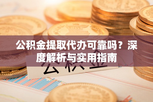 桂平公积金提取代办可靠吗？深度解析与实用指南