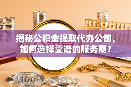 桂平揭秘公积金提取代办公司，如何选择靠谱的服务商？