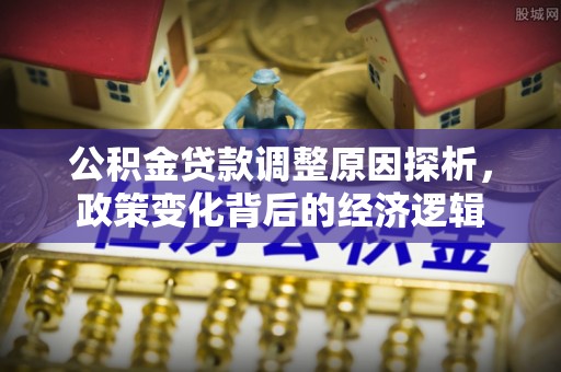 桂平公积金贷款调整原因探析，政策变化背后的经济逻辑