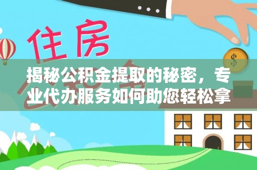 桂平揭秘公积金提取的秘密，专业代办服务如何助您轻松拿钱