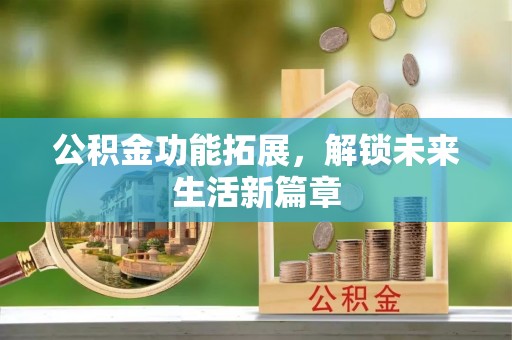 桂平公积金功能拓展，解锁未来生活新篇章