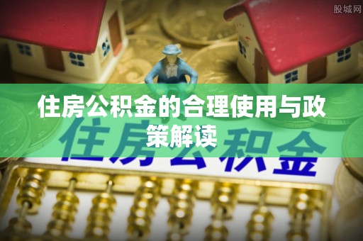 桂平住房公积金的合理使用与政策解读