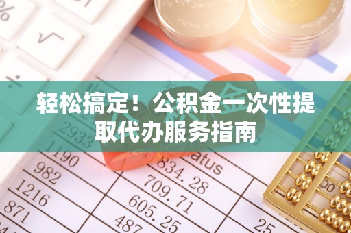 桂平轻松搞定！公积金一次性提取代办服务指南